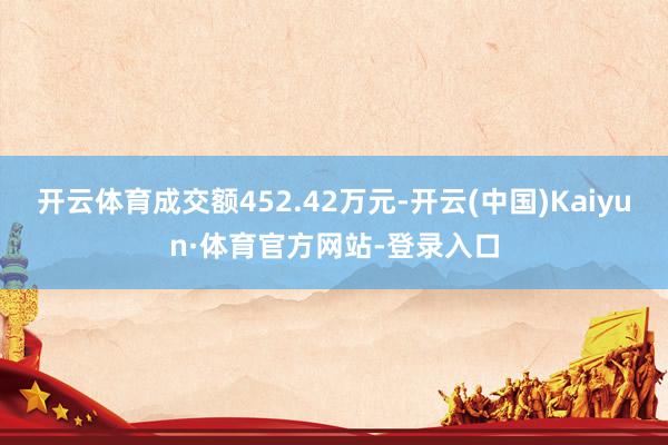 开云体育成交额452.42万元-开云(中国)Kaiyun·体育官方网站-登录入口