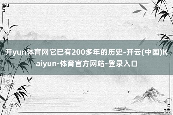 开yun体育网它已有200多年的历史-开云(中国)Kaiyun·体育官方网站-登录入口