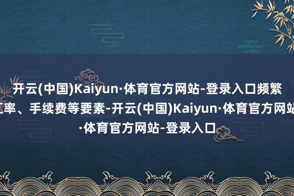 开云(中国)Kaiyun·体育官方网站-登录入口频繁需要斟酌汇率、手续费等要素-开云(中国)Kaiyun·体育官方网站-登录入口