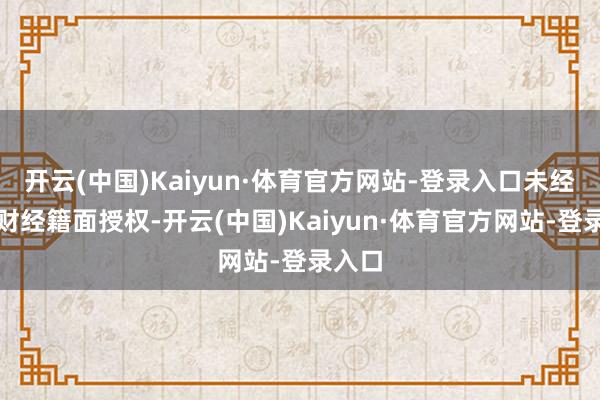 开云(中国)Kaiyun·体育官方网站-登录入口未经第一财经籍面授权-开云(中国)Kaiyun·体育官方网站-登录入口