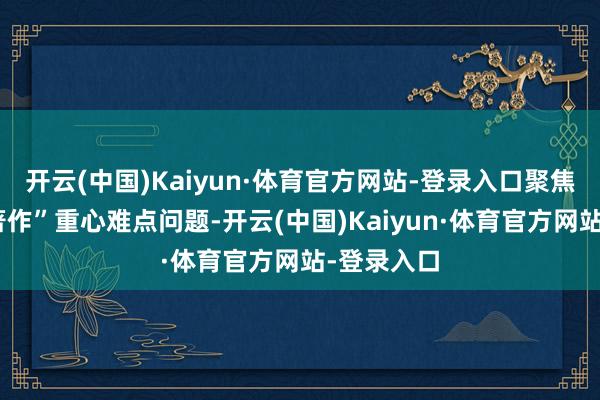 开云(中国)Kaiyun·体育官方网站-登录入口聚焦“五篇大著作”重心难点问题-开云(中国)Kaiyun·体育官方网站-登录入口