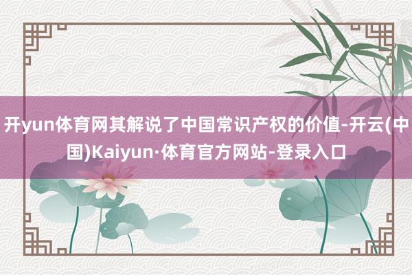 开yun体育网其解说了中国常识产权的价值-开云(中国)Kaiyun·体育官方网站-登录入口