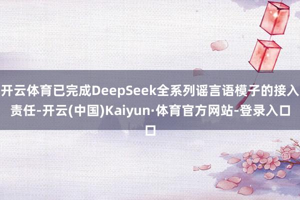 开云体育已完成DeepSeek全系列谣言语模子的接入责任-开云(中国)Kaiyun·体育官方网站-登录入口