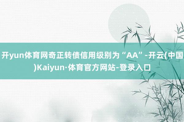 开yun体育网奇正转债信用级别为“AA”-开云(中国)Kaiyun·体育官方网站-登录入口