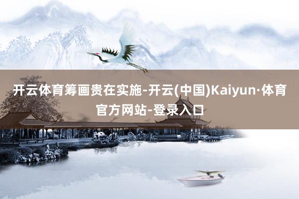 开云体育筹画贵在实施-开云(中国)Kaiyun·体育官方网站-登录入口
