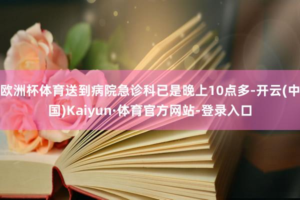 欧洲杯体育送到病院急诊科已是晚上10点多-开云(中国)Kaiyun·体育官方网站-登录入口