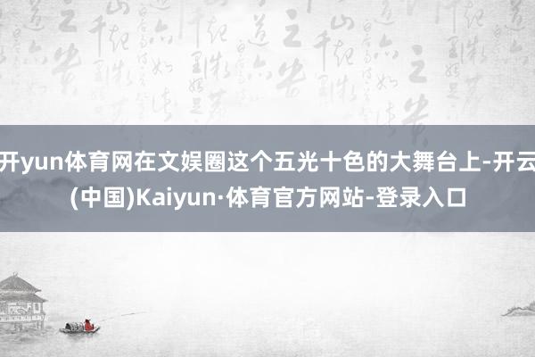 开yun体育网在文娱圈这个五光十色的大舞台上-开云(中国)Kaiyun·体育官方网站-登录入口