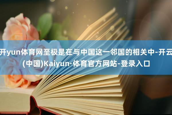 开yun体育网至极是在与中国这一邻国的相关中-开云(中国)Kaiyun·体育官方网站-登录入口
