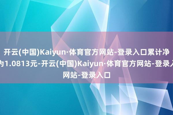 开云(中国)Kaiyun·体育官方网站-登录入口累计净值为1.0813元-开云(中国)Kaiyun·体育官方网站-登录入口