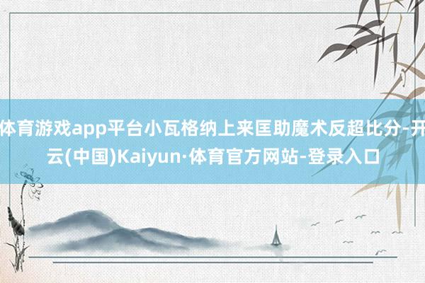 体育游戏app平台小瓦格纳上来匡助魔术反超比分-开云(中国)Kaiyun·体育官方网站-登录入口