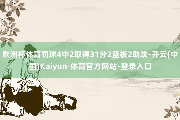 欧洲杯体育罚球4中2取得31分2篮板2助攻-开云(中国)Kaiyun·体育官方网站-登录入口