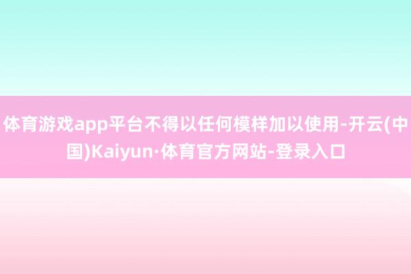 体育游戏app平台不得以任何模样加以使用-开云(中国)Kaiyun·体育官方网站-登录入口