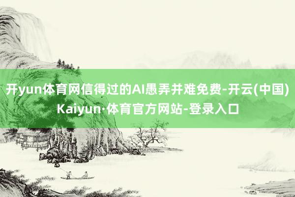开yun体育网信得过的AI愚弄并难免费-开云(中国)Kaiyun·体育官方网站-登录入口