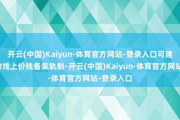 开云(中国)Kaiyun·体育官方网站-登录入口可建立酒类产物线上价钱备案轨制-开云(中国)Kaiyun·体育官方网站-登录入口