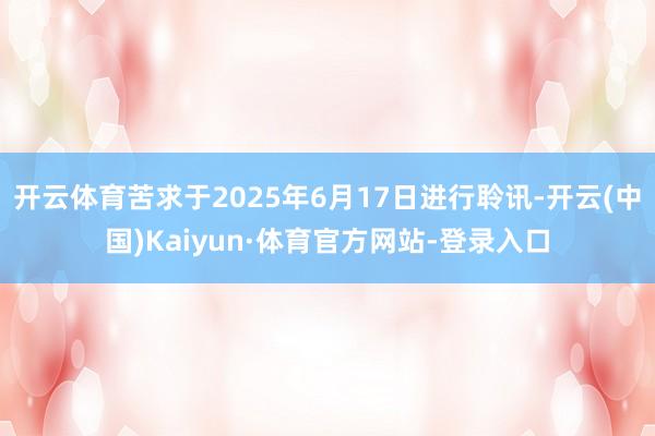 开云体育苦求于2025年6月17日进行聆讯-开云(中国)Kaiyun·体育官方网站-登录入口