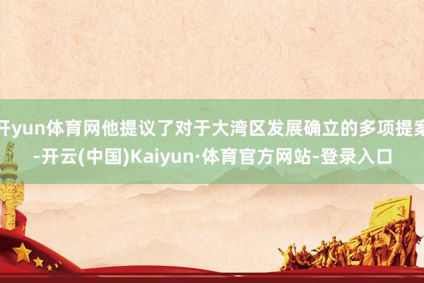 开yun体育网他提议了对于大湾区发展确立的多项提案-开云(中国)Kaiyun·体育官方网站-登录入口