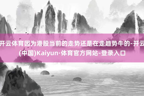 开云体育因为港股当前的走势还是在走趋势牛的-开云(中国)Kaiyun·体育官方网站-登录入口