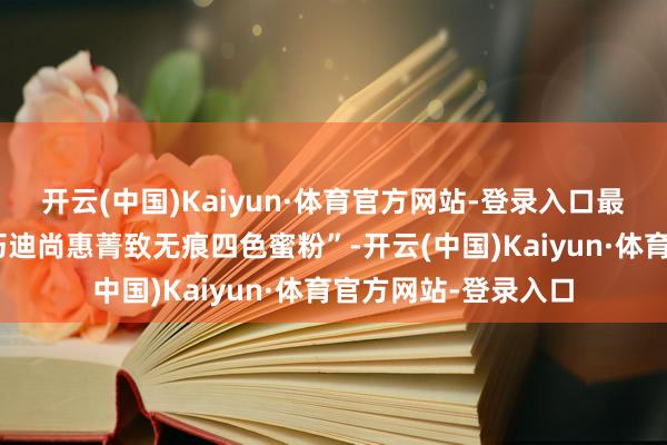 开云(中国)Kaiyun·体育官方网站-登录入口最新备案的居品是“巧迪尚惠菁致无痕四色蜜粉”-开云(中国)Kaiyun·体育官方网站-登录入口