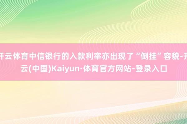 开云体育中信银行的入款利率亦出现了“倒挂”容貌-开云(中国)Kaiyun·体育官方网站-登录入口