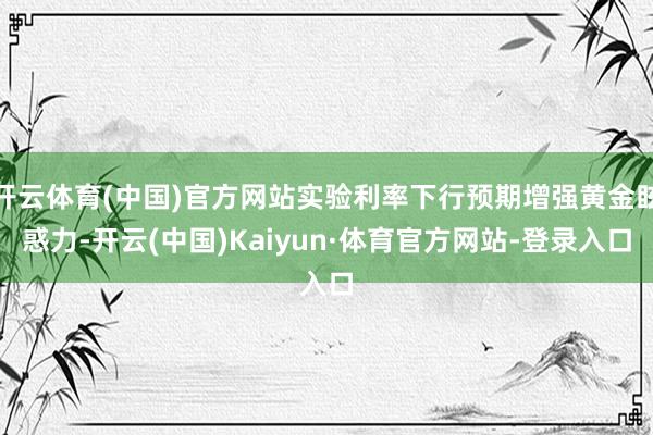 开云体育(中国)官方网站实验利率下行预期增强黄金眩惑力-开云(中国)Kaiyun·体育官方网站-登录入口