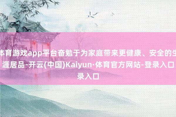 体育游戏app平台奋勉于为家庭带来更健康、安全的生涯居品-开云(中国)Kaiyun·体育官方网站-登录入口