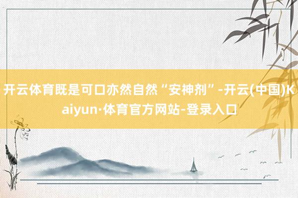 开云体育既是可口亦然自然“安神剂”-开云(中国)Kaiyun·体育官方网站-登录入口