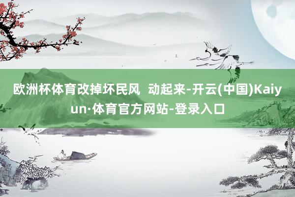 欧洲杯体育改掉坏民风  动起来-开云(中国)Kaiyun·体育官方网站-登录入口