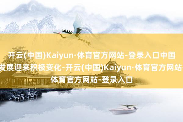 开云(中国)Kaiyun·体育官方网站-登录入口中国经济转型发展迎来积极变化-开云(中国)Kaiyun·体育官方网站-登录入口