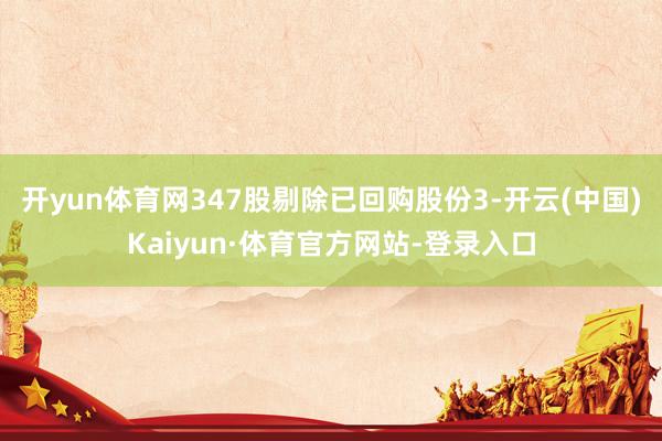开yun体育网347股剔除已回购股份3-开云(中国)Kaiyun·体育官方网站-登录入口