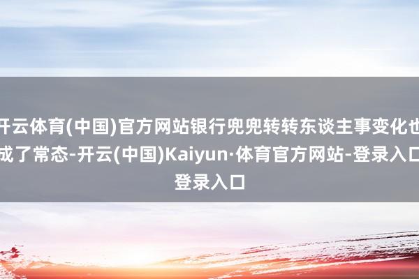 开云体育(中国)官方网站银行兜兜转转东谈主事变化也成了常态-开云(中国)Kaiyun·体育官方网站-登录入口