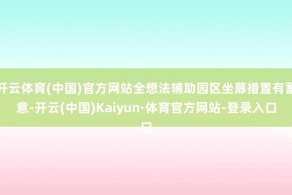 开云体育(中国)官方网站全想法辅助园区坐蓐措置有蓄意-开云(中国)Kaiyun·体育官方网站-登录入口