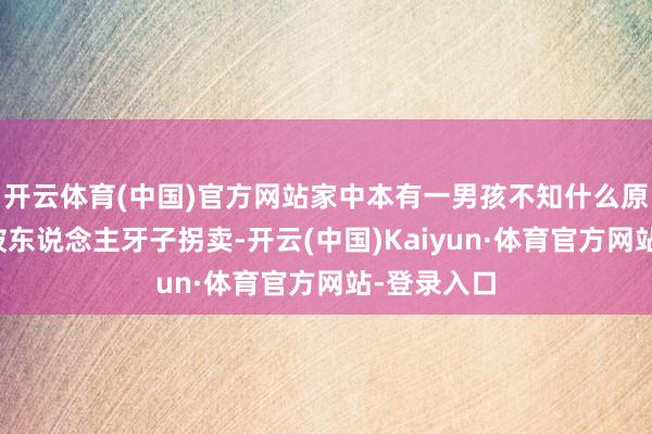 开云体育(中国)官方网站家中本有一男孩不知什么原因小时候被东说念主牙子拐卖-开云(中国)Kaiyun·体育官方网站-登录入口
