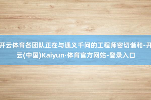 开云体育各团队正在与通义千问的工程师密切谐和-开云(中国)Kaiyun·体育官方网站-登录入口