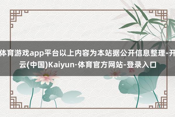 体育游戏app平台以上内容为本站据公开信息整理-开云(中国)Kaiyun·体育官方网站-登录入口