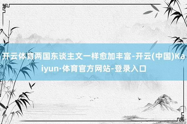 开云体育两国东谈主文一样愈加丰富-开云(中国)Kaiyun·体育官方网站-登录入口