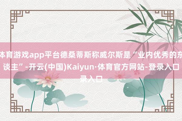 体育游戏app平台德桑蒂斯称威尔斯是“业内优秀的东谈主”-开云(中国)Kaiyun·体育官方网站-登录入口