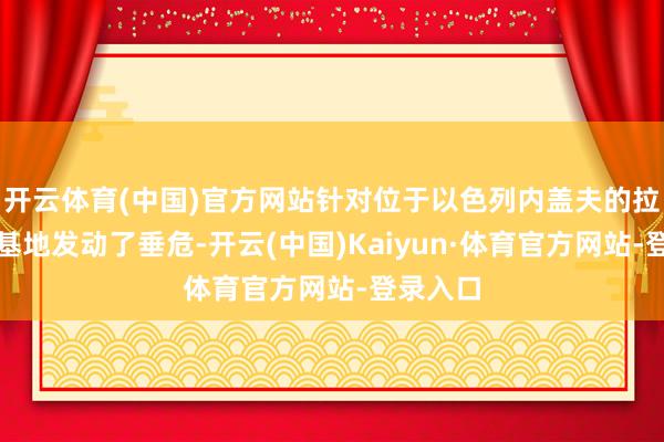 开云体育(中国)官方网站针对位于以色列内盖夫的拉蒙空军基地发动了垂危-开云(中国)Kaiyun·体育官方网站-登录入口