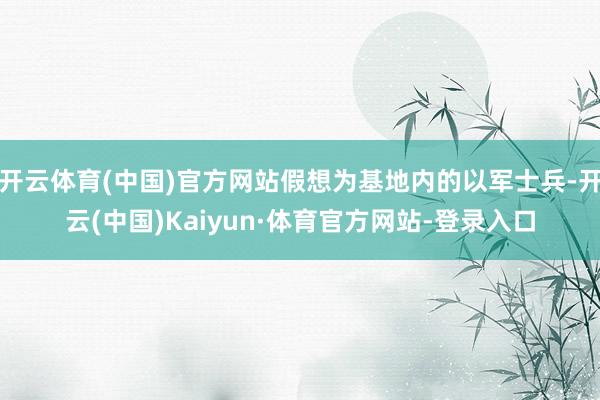 开云体育(中国)官方网站假想为基地内的以军士兵-开云(中国)Kaiyun·体育官方网站-登录入口
