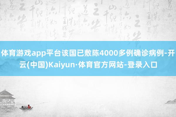 体育游戏app平台该国已敷陈4000多例确诊病例-开云(中国)Kaiyun·体育官方网站-登录入口