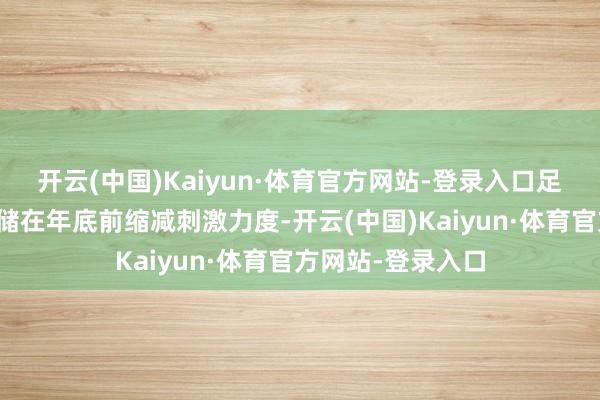 开云(中国)Kaiyun·体育官方网站-登录入口足以促使好意思联储在年底前缩减刺激力度-开云(中国)Kaiyun·体育官方网站-登录入口