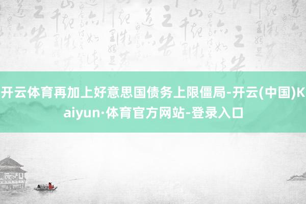 开云体育再加上好意思国债务上限僵局-开云(中国)Kaiyun·体育官方网站-登录入口