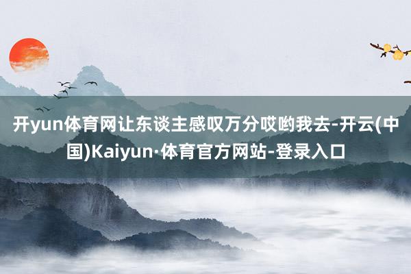 开yun体育网让东谈主感叹万分　　哎哟我去-开云(中国)Kaiyun·体育官方网站-登录入口