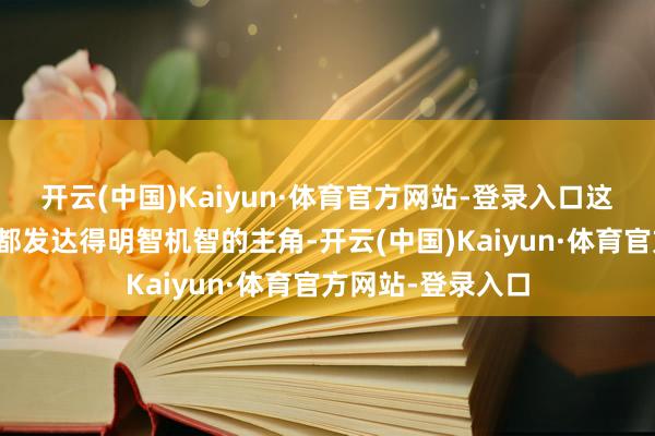 开云(中国)Kaiyun·体育官方网站-登录入口这位在整部电影中都发达得明智机智的主角-开云(中国)Kaiyun·体育官方网站-登录入口
