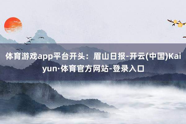 体育游戏app平台开头：眉山日报-开云(中国)Kaiyun·体育官方网站-登录入口