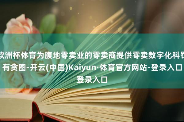 欧洲杯体育为腹地零卖业的零卖商提供零卖数字化科罚有贪图-开云(中国)Kaiyun·体育官方网站-登录入口