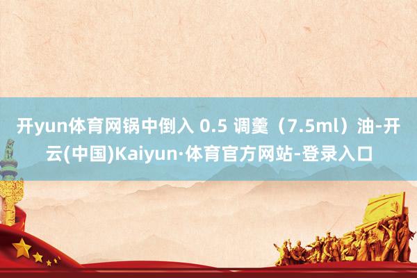 开yun体育网锅中倒入 0.5 调羹（7.5ml）油-开云(中国)Kaiyun·体育官方网站-登录入口
