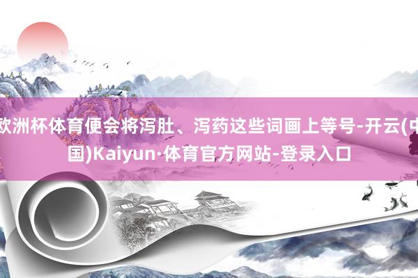 欧洲杯体育便会将泻肚、泻药这些词画上等号-开云(中国)Kaiyun·体育官方网站-登录入口