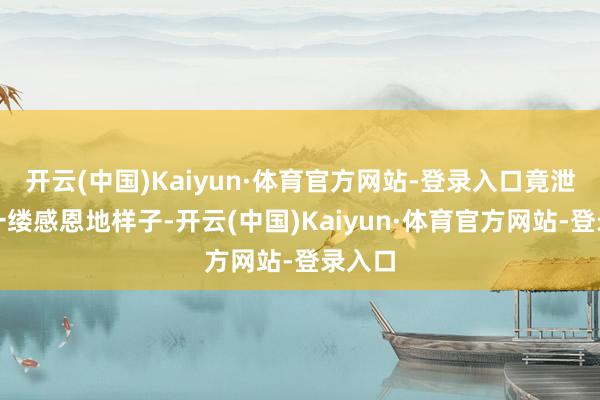 开云(中国)Kaiyun·体育官方网站-登录入口竟泄露了一缕感恩地样子-开云(中国)Kaiyun·体育官方网站-登录入口