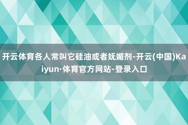开云体育各人常叫它硅油或者妩媚剂-开云(中国)Kaiyun·体育官方网站-登录入口