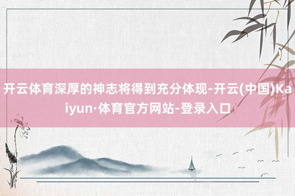开云体育深厚的神志将得到充分体现-开云(中国)Kaiyun·体育官方网站-登录入口